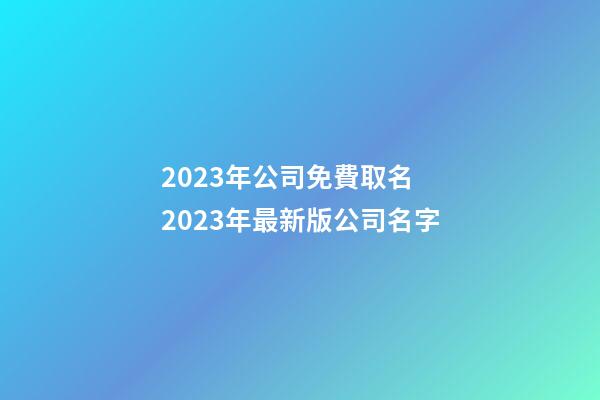 2023年公司免費取名 2023年最新版公司名字-第1張-公司起名-玄機派
